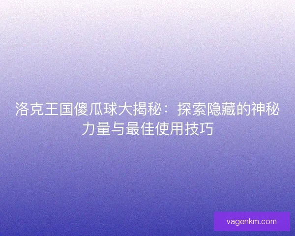 洛克王国傻瓜球大揭秘：探索隐藏的神秘力量与最佳使用技巧