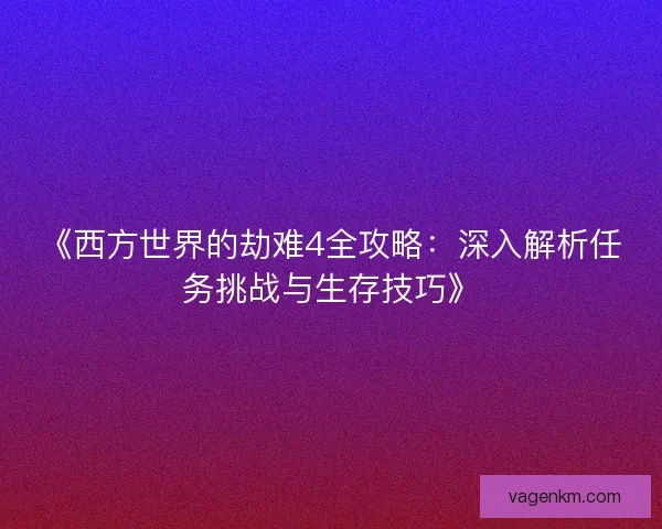 《西方世界的劫难4全攻略：深入解析任务挑战与生存技巧》