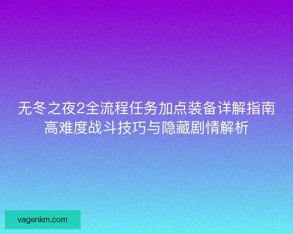无冬之夜2全流程任务加点装备详解指南高难度战斗技巧与隐藏剧情解析