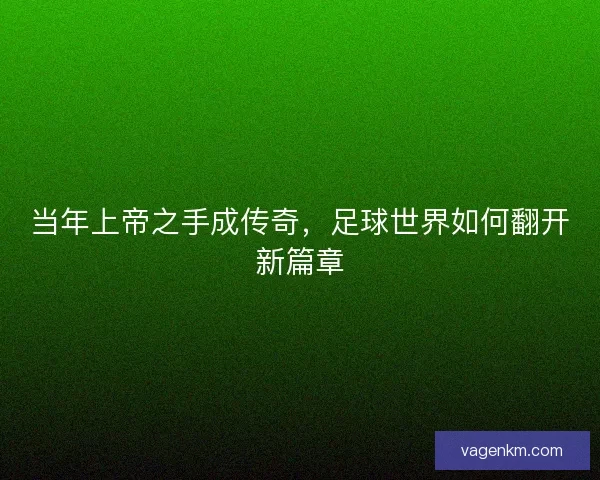 当年上帝之手成传奇，足球世界如何翻开新篇章
